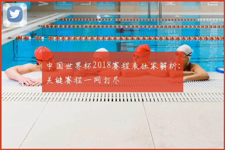 中国世界杯2018赛程表独家解析:关键赛程一网打尽