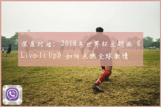 深度对话:2018年世界杯主题曲《Live It Up》如何点燃全球激情