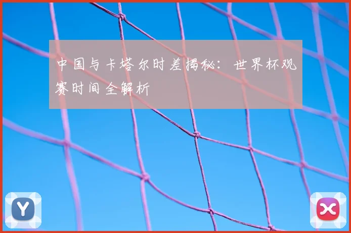 中国与卡塔尔时差揭秘：世界杯观赛时间全解析
