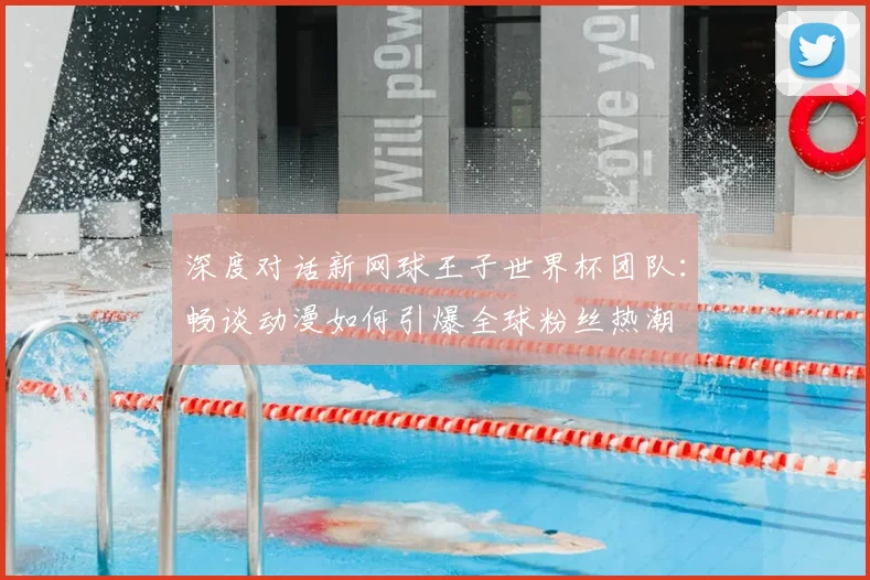 深度对话新网球王子世界杯团队:畅谈动漫如何引爆全球粉丝热潮