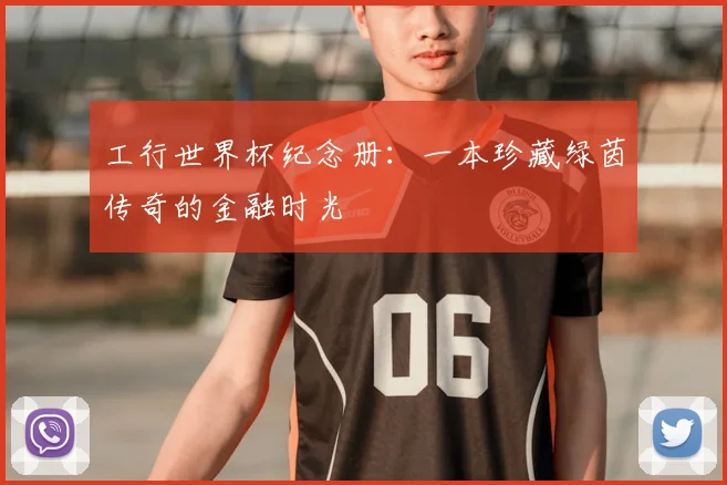 工行世界杯纪念册:一本珍藏绿茵传奇的金融时光