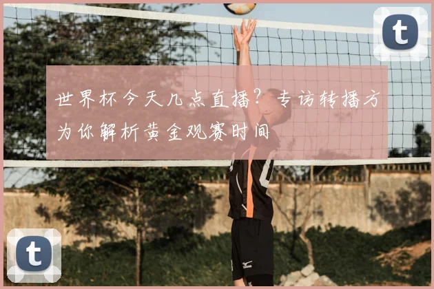 世界杯今天几点直播?专访转播方为你解析黄金观赛时间