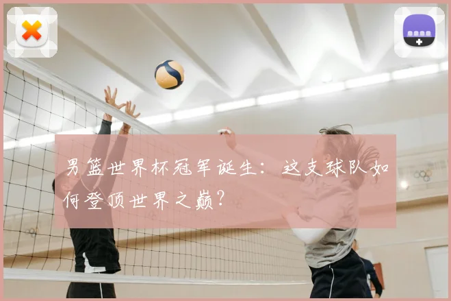 男篮世界杯冠军诞生:这支球队如何登顶世界之巅?
