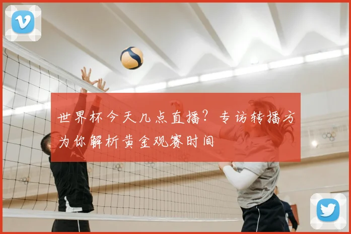 世界杯今天几点直播?专访转播方为你解析黄金观赛时间