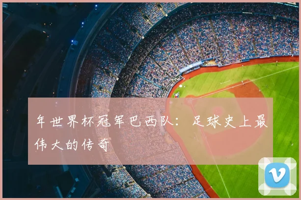 年世界杯冠军巴西队：足球史上最伟大的传奇