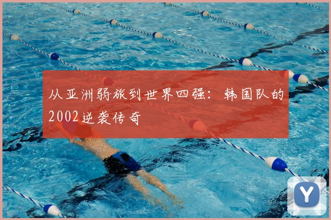 从亚洲弱旅到世界四强:韩国队的2002逆袭传奇