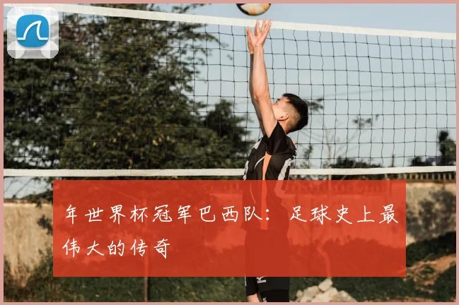年世界杯冠军巴西队:足球史上最伟大的传奇