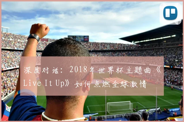 深度对话:2018年世界杯主题曲《Live It Up》如何点燃全球激情