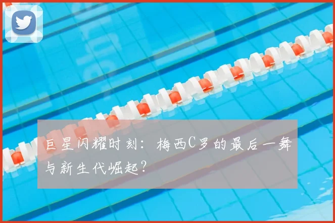 巨星闪耀时刻:梅西C罗的最后一舞与新生代崛起?