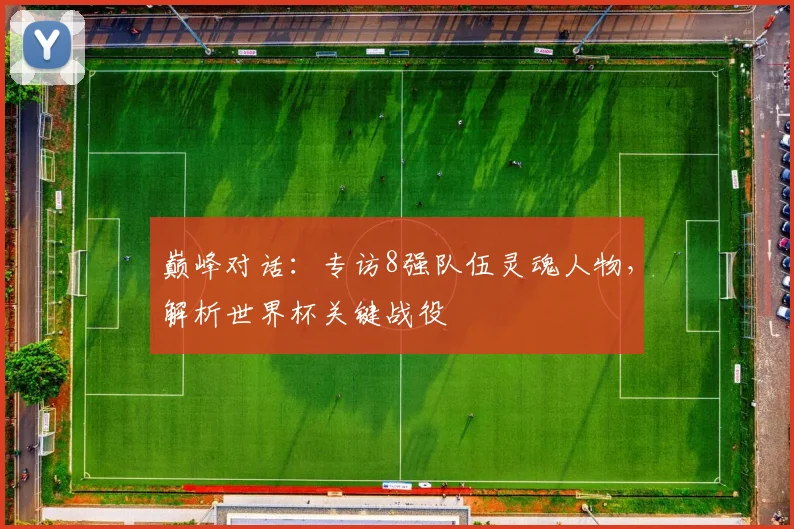 巅峰对话:专访8强队伍灵魂人物,解析世界杯关键战役