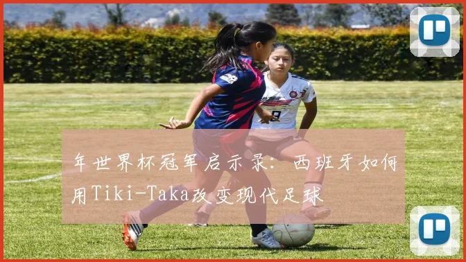 年世界杯冠军启示录:西班牙如何用Tiki-Taka改变现代足球