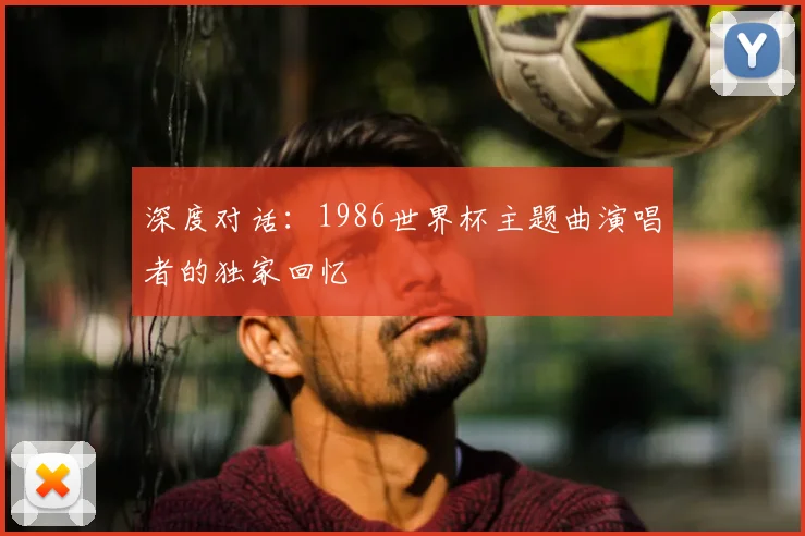 深度对话:1986世界杯主题曲演唱者的独家回忆