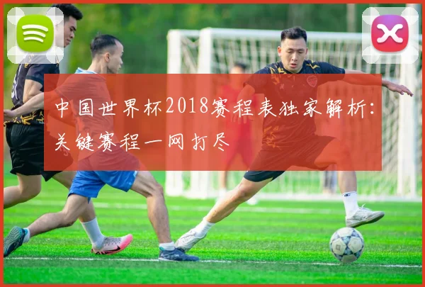 中国世界杯2018赛程表独家解析:关键赛程一网打尽
