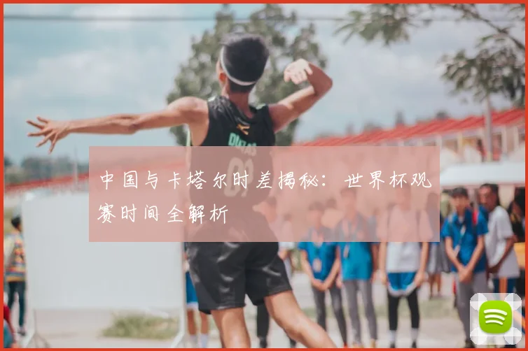 中国与卡塔尔时差揭秘:世界杯观赛时间全解析