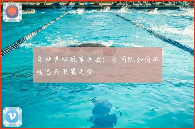 年世界杯冠军决战：法国队如何终结巴西卫冕之梦
