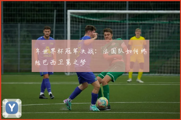 年世界杯冠军决战：法国队如何终结巴西卫冕之梦