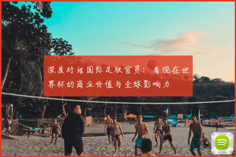深度对话国际足联官员:看现在世界杯的商业价值与全球影响力