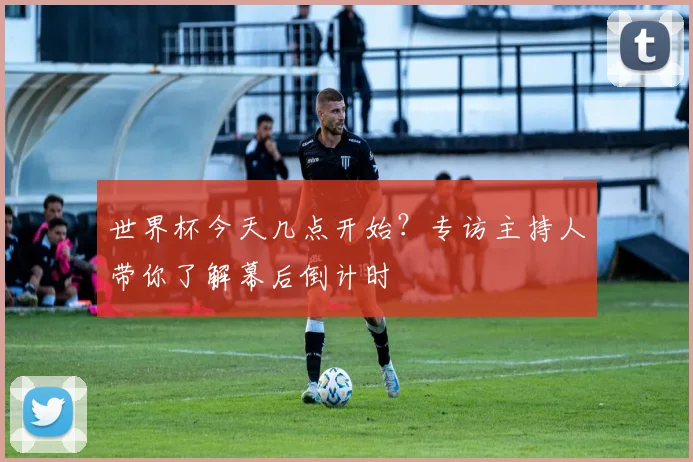 世界杯今天几点开始?专访主持人带你了解幕后倒计时