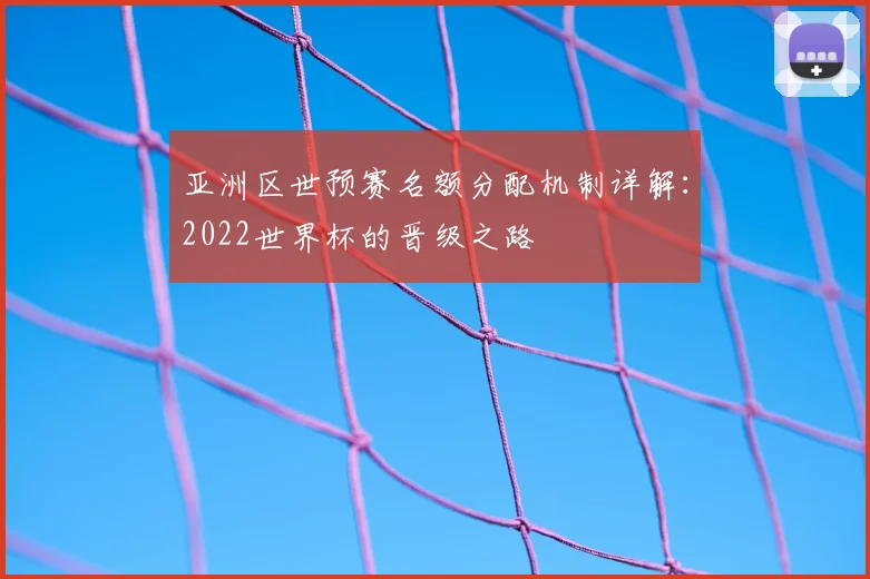 亚洲区世预赛名额分配机制详解：2022世界杯的晋级之路