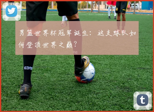 男篮世界杯冠军诞生:这支球队如何登顶世界之巅?