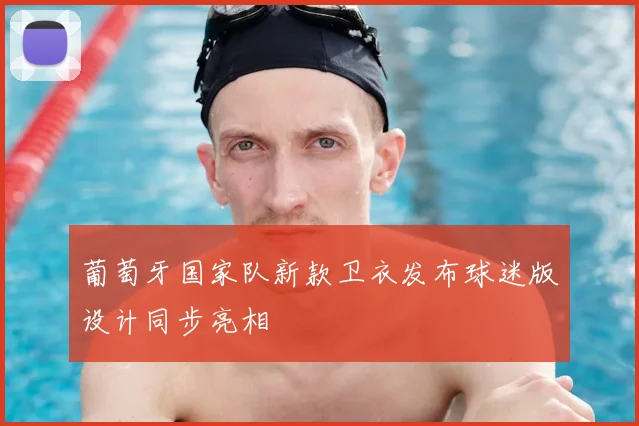 葡萄牙国家队新款卫衣发布球迷版设计同步亮相