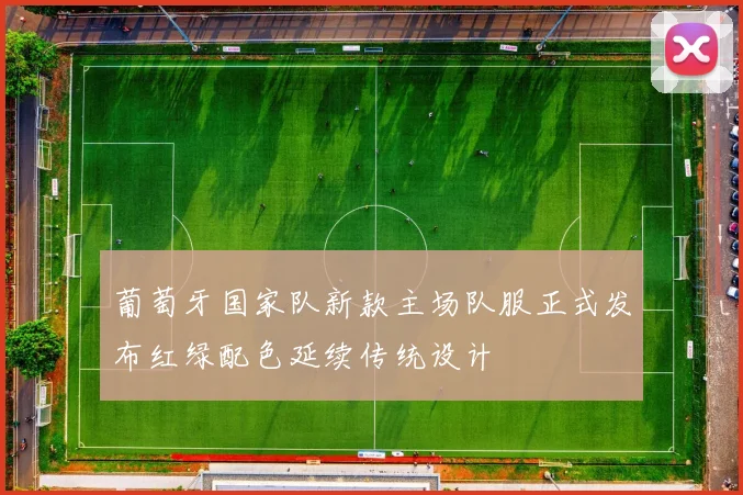 葡萄牙国家队新款主场队服正式发布红绿配色延续传统设计