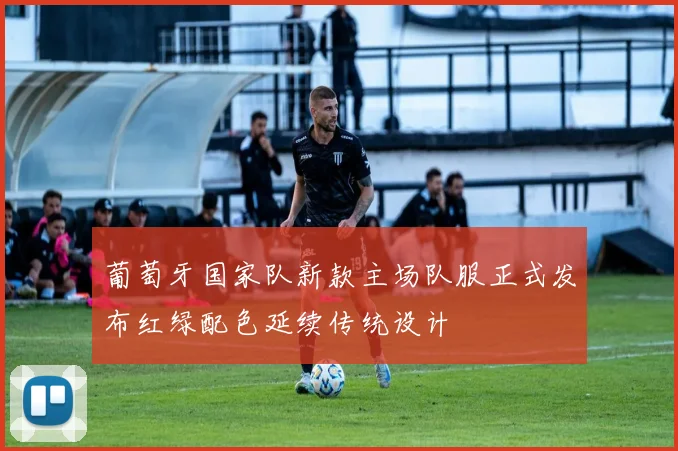 葡萄牙国家队新款主场队服正式发布红绿配色延续传统设计